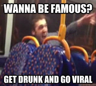 wanna be famous? get drunk and go viral  