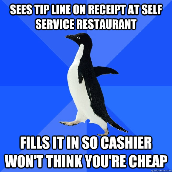 SEES TIP LINE ON RECEIPT AT SELF SERVICE RESTAURANT fills IT IN SO CASHIER WON'T THINK you're cheap  Socially Awkward Penguin