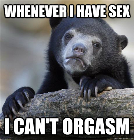 whenever I have sex I can't orgasm  - whenever I have sex I can't orgasm   Confession Bear