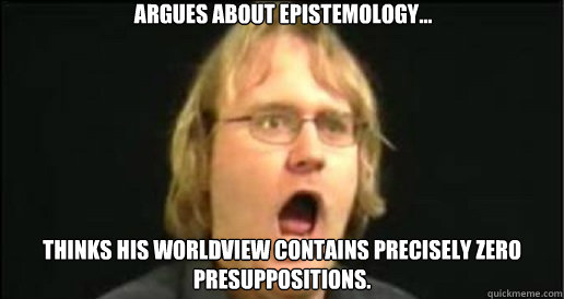 Argues about epistemology... Thinks his worldview contains precisely zero presuppositions.   