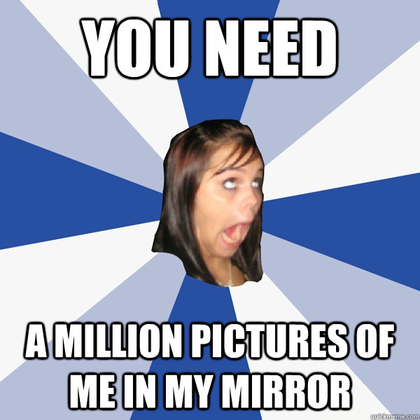 you need a million pictures of me in my mirror  Annoying Facebook Girl