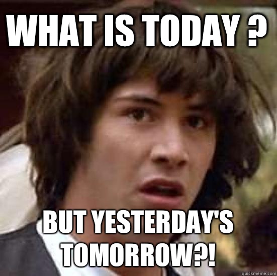 What is today ? But yesterday's tomorrow?! - What is today ? But yesterday's tomorrow?!  conspiracy keanu