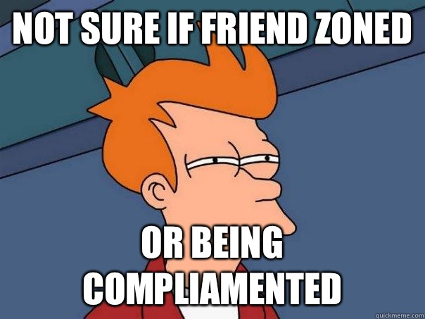 Not sure if friend zoned Or being compliamented  Futurama Fry