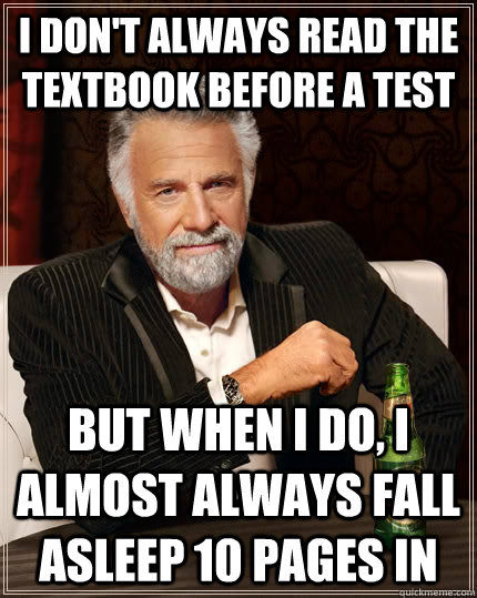 I don't always read the textbook before a test but when I do, i almost always fall asleep 10 pages in  The Most Interesting Man In The World