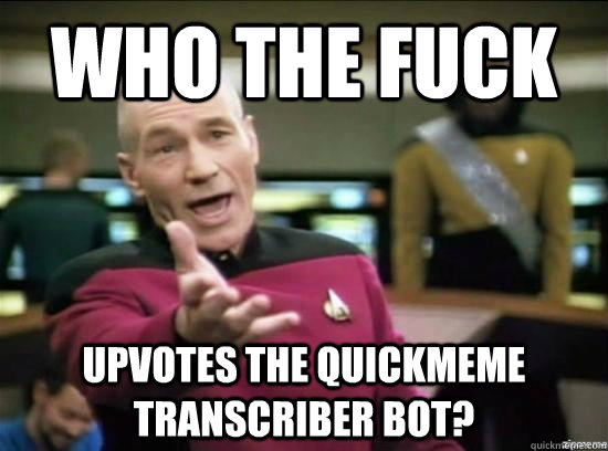 Who the fuck upvotes the quickmeme transcriber bot?  Annoyed Picard HD