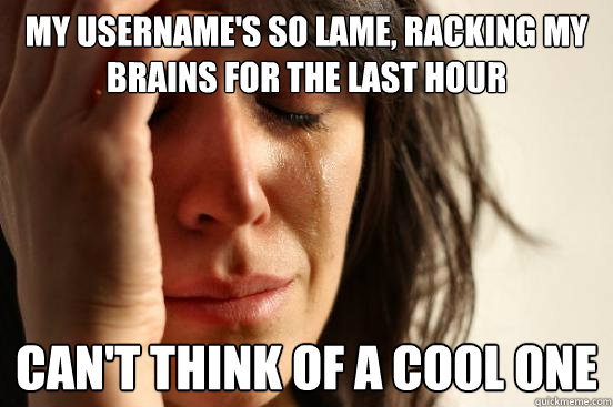 my username's so lame, racking my brains for the last hour can't think of a cool one  First World Problems