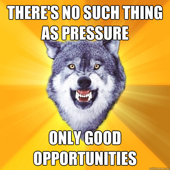There's no such thing as pressure Only good opportunities  Courage Wolf