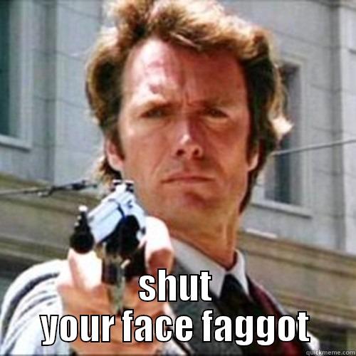  SHUT YOUR FACE FAGGOT Misc