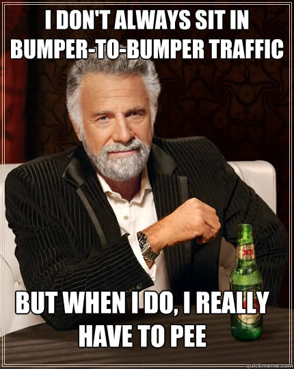 I don't always sit in bumper-to-bumper traffic but when I do, I really have to pee  The Most Interesting Man In The World