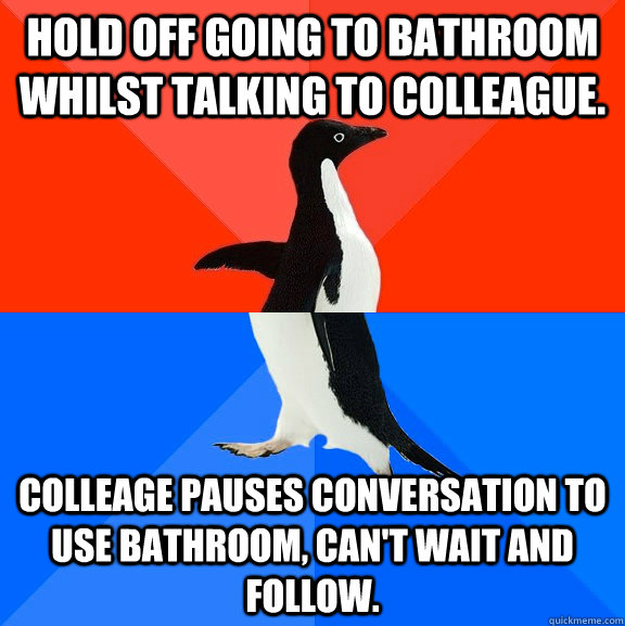 Hold off going to bathroom whilst talking to colleague. colleage pauses conversation to use bathroom, can't wait and follow.  Socially Awesome Awkward Penguin