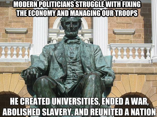 modern politicians struggle with fixing the economy and managing our troops he created universities, ended a war,
abolished slavery, and reunited a nation - modern politicians struggle with fixing the economy and managing our troops he created universities, ended a war,
abolished slavery, and reunited a nation  Badass Abraham Lincoln Statue