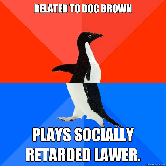 related to doc brown  plays Socially Retarded lawer.  Socially Awesome Awkward Penguin