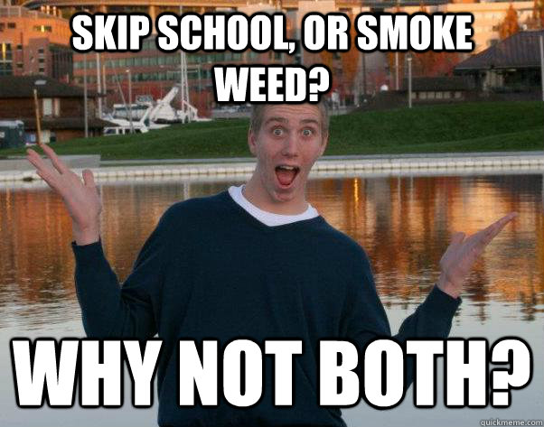 Skip School, or Smoke Weed? Why not both?  