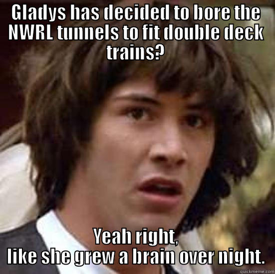GLADYS HAS DECIDED TO BORE THE NWRL TUNNELS TO FIT DOUBLE DECK TRAINS? YEAH RIGHT, LIKE SHE GREW A BRAIN OVER NIGHT. conspiracy keanu