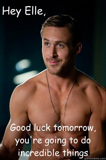 Good luck tomorrow, you're going to do incredible things Hey Elle, - Good luck tomorrow, you're going to do incredible things Hey Elle,  Ego Ryan Gosling