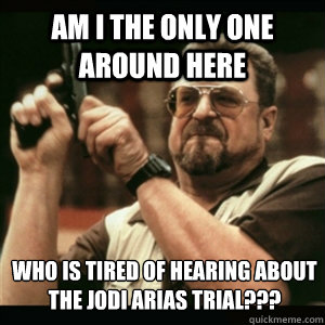 Am i the only one around here who is tired of hearing about the Jodi Arias trial???  Am I The Only One Round Here