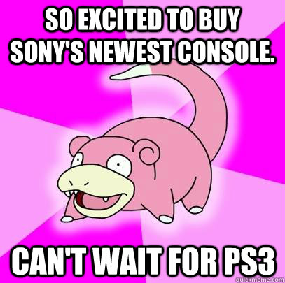 So excited to buy Sony's newest console. Can't wait for PS3  Slowpoke