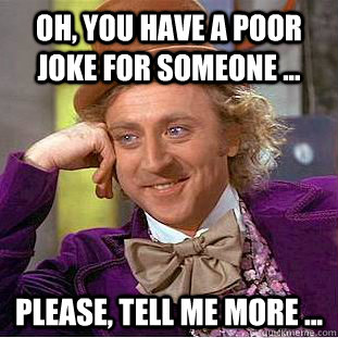 Oh, You have a poor joke for someone ...  Please, tell me more ...   Psychotic Willy Wonka