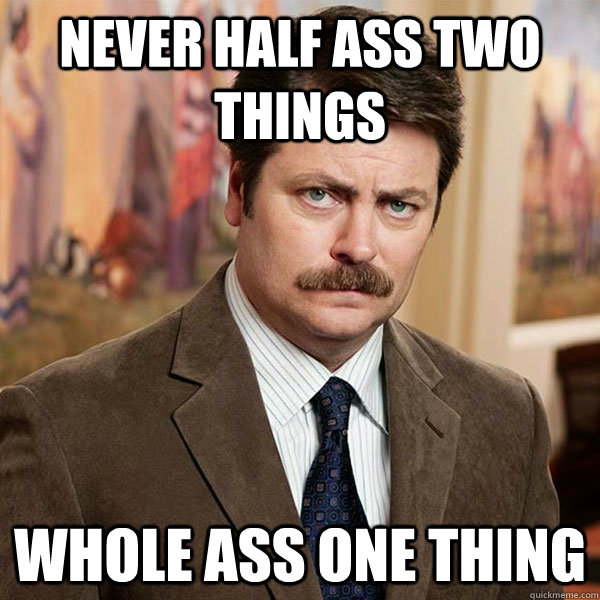 Never half ass two things Whole ass one thing - Never half ass two things Whole ass one thing  Advice Ron Swanson