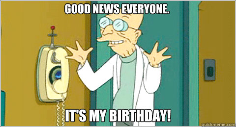 Good News Everyone. It's My Birthday!  Farnsworth Birthday