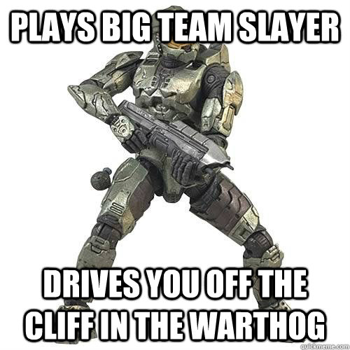 Plays big team slayer drives you off the cliff in the warthog  Scumbag Halo Teammate