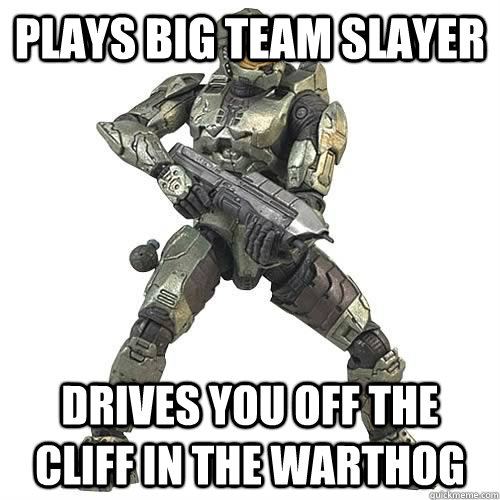 Plays big team slayer drives you off the cliff in the warthog  Scumbag Halo Teammate