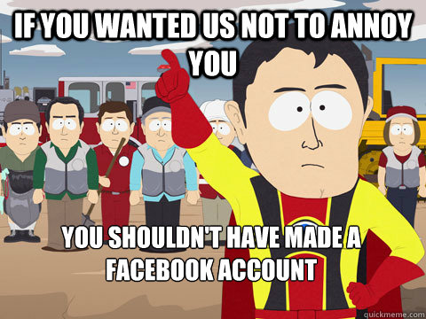 if you wanted us not to annoy you you shouldn't have made a Facebook account   Captain Hindsight
