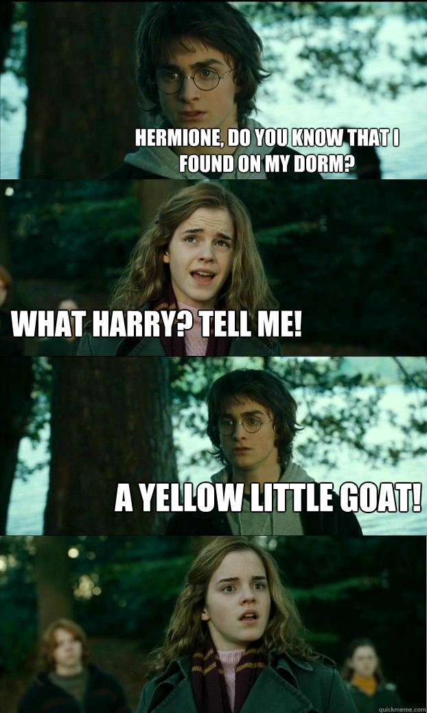 Hermione, do you know that I found on my dorm? What harry? Tell me! A yellow little goat!  Horny Harry