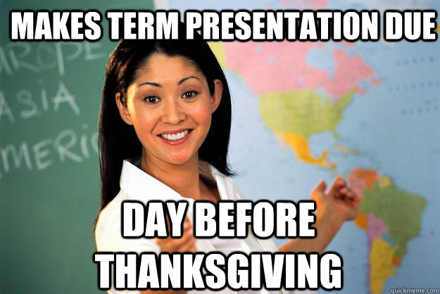 Makes Term Presentation Due Day before Thanksgiving  Unhelpful High School Teacher