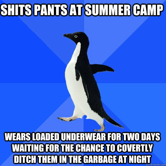 shits pants at summer camp wears loaded underwear for two days waiting for the chance to covertly ditch them in the garbage at night  Socially Awkward Penguin
