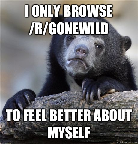 I only browse /r/gonewild To feel better about myself   Confession Bear
