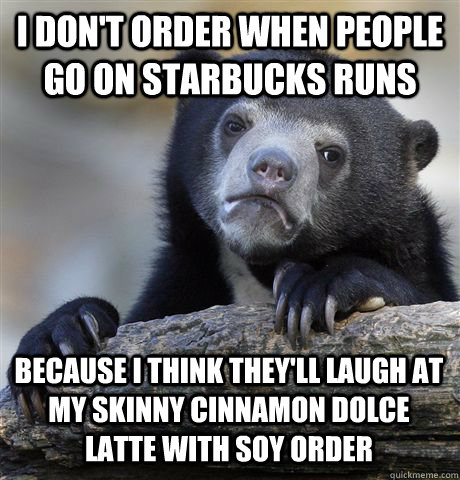 I DON'T ORDER WHEN PEOPLE GO ON STARBUCKS RUNS BECAUSE I THINK THEY'LL LAUGH AT MY SKINNY CINNAMON DOLCE LATTE WITH SOY ORDER  Confession Bear