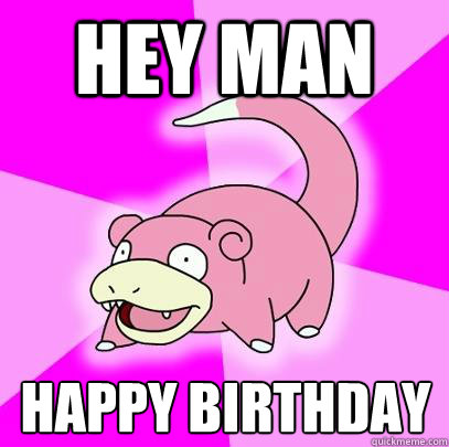 Hey man happy birthday  Slowpoke
