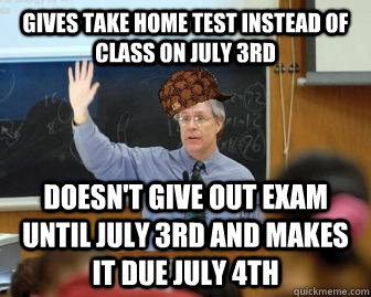 Gives take home test instead of class on July 3rd Doesn't give out exam until july 3rd and makes it due july 4th  Scumbag Professor