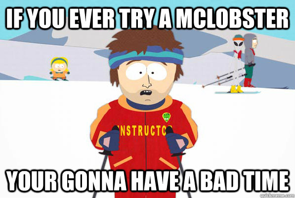 If you ever try a McLobster your gonna have a bad time  Bad Time Ski Instructor