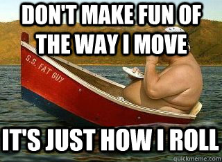 don't make fun of the way i move it's just how i roll - don't make fun of the way i move it's just how i roll  Fat Francis