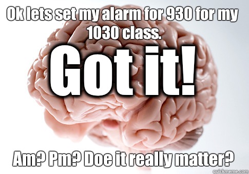 Ok lets set my alarm for 930 for my 1030 class. Am? Pm? Doe it really matter?  Got it!  Scumbag Brain