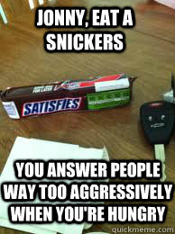 Jonny, eat a Snickers You answer people way too aggressively when you're hungry - Jonny, eat a Snickers You answer people way too aggressively when you're hungry  Eat a Snickers