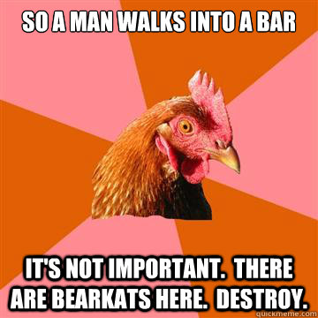 So a man walks into a bar It's not important.  There are bearkats here.  Destroy.  Anti-Joke Chicken