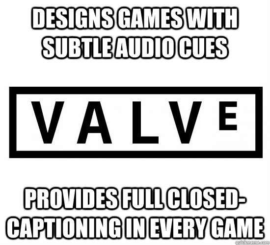 Designs games with subtle audio cues Provides full closed-captioning in every game  Good Guy Valve