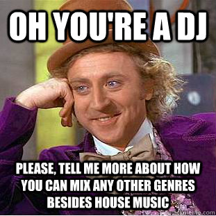 OH YOU'RE A DJ PLEASE, TELL ME MORE ABOUT HOW YOU CAN MIX ANY OTHER GENRES BESIDES HOUSE MUSIC - OH YOU'RE A DJ PLEASE, TELL ME MORE ABOUT HOW YOU CAN MIX ANY OTHER GENRES BESIDES HOUSE MUSIC  Condescending Wonka