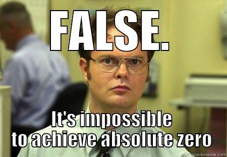 FALSE. IT'S IMPOSSIBLE TO ACHIEVE ABSOLUTE ZERO Dwight