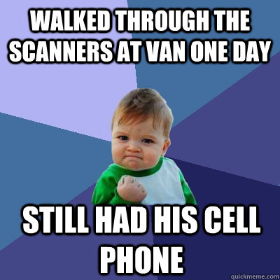 Walked through the scanners at van one day Still had his cell phone - Walked through the scanners at van one day Still had his cell phone  Success Kid