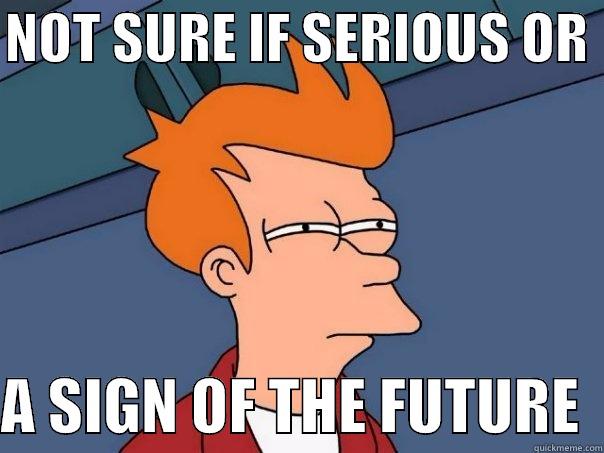 Serious or Future - NOT SURE IF SERIOUS OR   A SIGN OF THE FUTURE  Futurama Fry