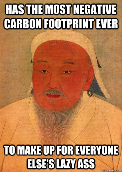Has the most negative carbon footprint ever to make up for everyone else's lazy ass - Has the most negative carbon footprint ever to make up for everyone else's lazy ass  Good Guy Genghis Khan