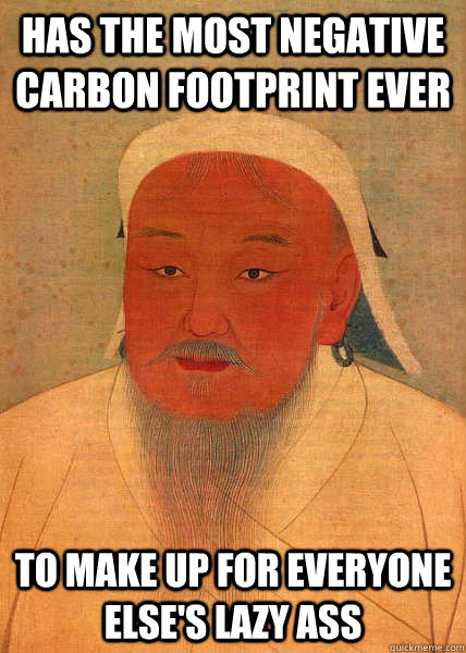 Has the most negative carbon footprint ever to make up for everyone else's lazy ass  Good Guy Genghis Khan