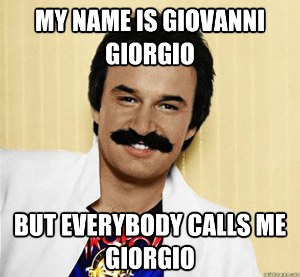 MY name is Giovanni Giorgio but everybody calls me Giorgio - MY name is Giovanni Giorgio but everybody calls me Giorgio  Giovanni Giogio