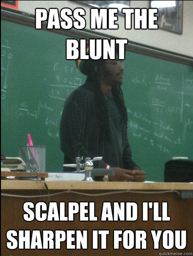 Pass me the blunt scalpel and i'll sharpen it for you  Rasta Science Teacher