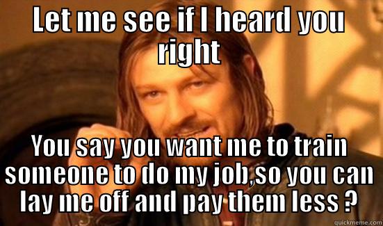 LET ME SEE IF I HEARD YOU RIGHT YOU SAY YOU WANT ME TO TRAIN SOMEONE TO DO MY JOB,SO YOU CAN LAY ME OFF AND PAY THEM LESS ? Boromir