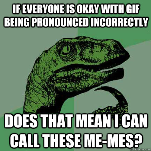 If everyone is okay with gif being pronounced incorrectly Does that mean I can call these me-mes? - If everyone is okay with gif being pronounced incorrectly Does that mean I can call these me-mes?  Philosoraptor